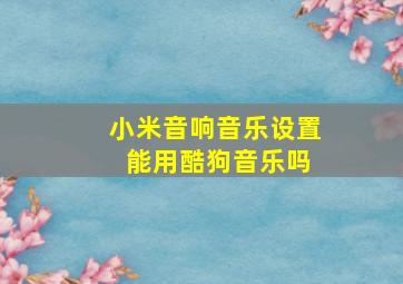 小米音响音乐设置 能用酷狗音乐吗